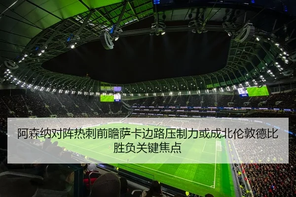 阿森纳对阵热刺前瞻萨卡边路压制力或成北伦敦德比胜负关键焦点