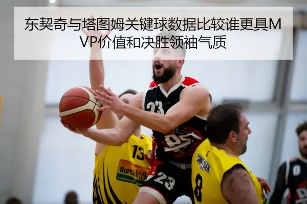 东契奇与塔图姆关键球数据比较谁更具MVP价值和决胜领袖气质